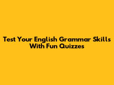 Test Your English Grammar Skills With Fun Quizzes