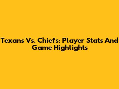 Texans Vs. Chiefs: Player Stats And Game Highlights