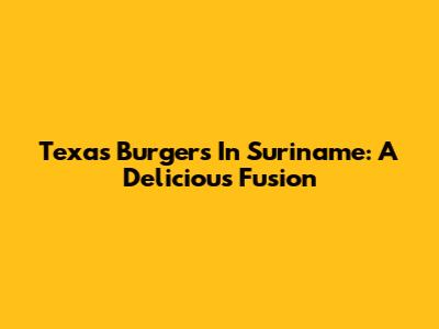 Texas Burgers In Suriname: A Delicious Fusion