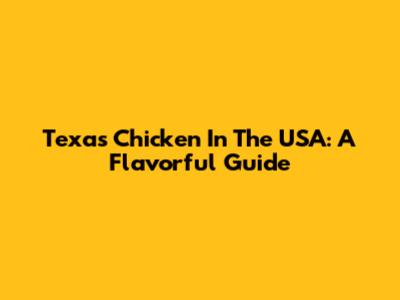 Texas Chicken In The USA: A Flavorful Guide