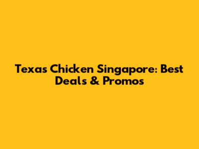 Texas Chicken Singapore: Best Deals & Promos