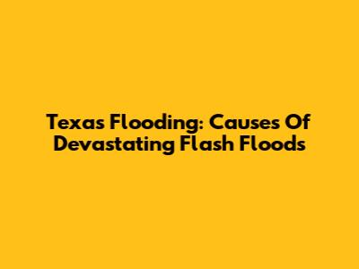 Texas Flooding: Causes Of Devastating Flash Floods