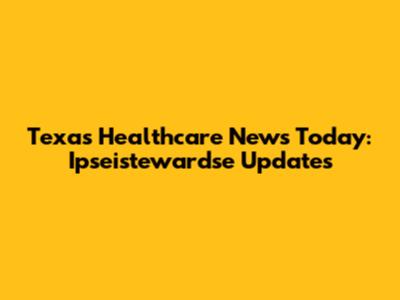 Texas Healthcare News Today: Ipseistewardse Updates