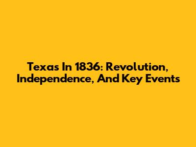 Texas In 1836: Revolution, Independence, And Key Events
