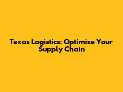 Texas Logistics: Optimize Your Supply Chain