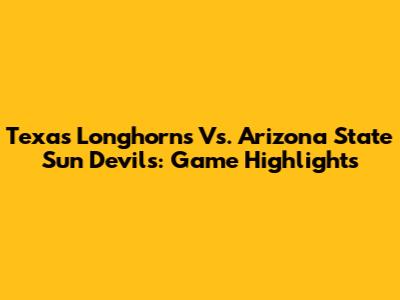 Texas Longhorns Vs. Arizona State Sun Devils: Game Highlights