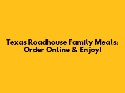 Texas Roadhouse Family Meals: Order Online & Enjoy!