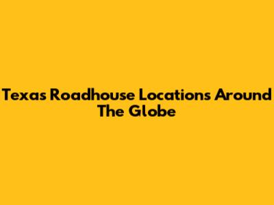 Texas Roadhouse Locations Around The Globe