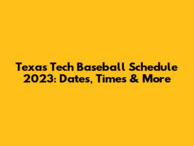 Texas Tech Baseball Schedule 2023: Dates, Times & More