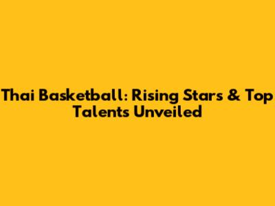 Thai Basketball: Rising Stars & Top Talents Unveiled