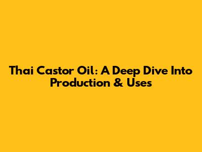 Thai Castor Oil: A Deep Dive Into Production & Uses