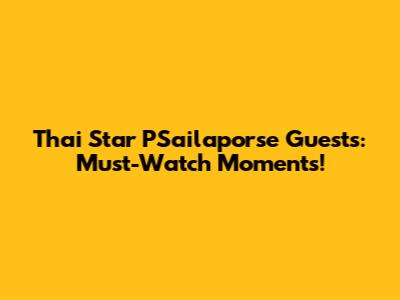 Thai Star P'Sailaporse Guests: Must-Watch Moments!