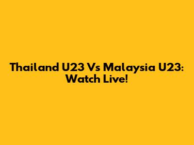 Thailand U23 Vs Malaysia U23: Watch Live!