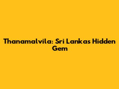 Thanamalvila: Sri Lanka's Hidden Gem
