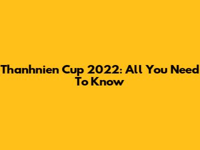 Thanhnien Cup 2022: All You Need To Know