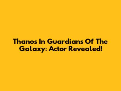 Thanos In Guardians Of The Galaxy: Actor Revealed!