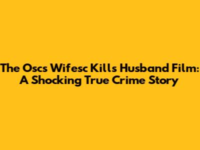 The "Oscs Wifesc Kills Husband" Film: A Shocking True Crime Story