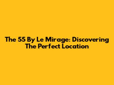 The 55 By Le Mirage: Discovering The Perfect Location