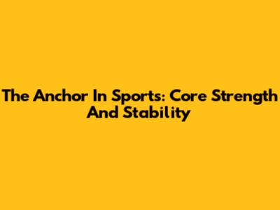 The Anchor In Sports: Core Strength And Stability