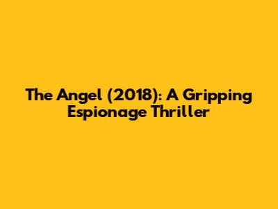 The Angel (2018): A Gripping Espionage Thriller