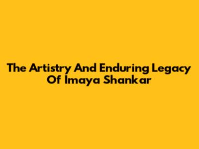 The Artistry And Enduring Legacy Of Imaya Shankar