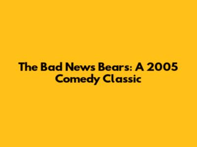 The Bad News Bears: A 2005 Comedy Classic