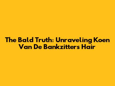 The Bald Truth: Unraveling Koen Van De Bankzitters' Hair