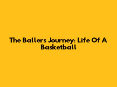 The Baller's Journey: Life Of A Basketball
