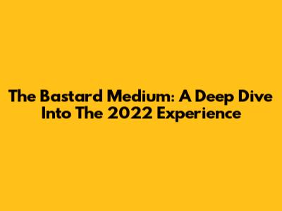 The Bastard Medium: A Deep Dive Into The 2022 Experience