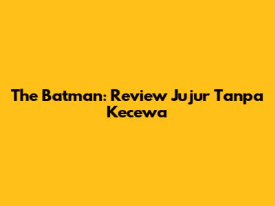 The Batman: Review Jujur Tanpa Kecewa
