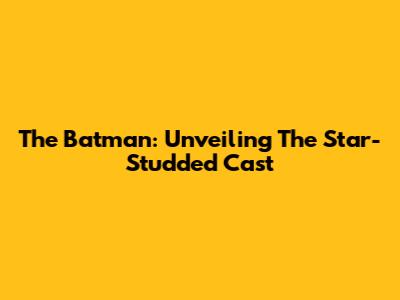 The Batman: Unveiling The Star-Studded Cast