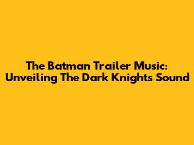The Batman Trailer Music: Unveiling The Dark Knight's Sound