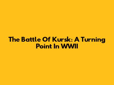 The Battle Of Kursk: A Turning Point In WWII