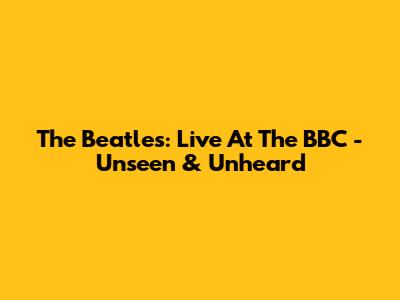 The Beatles: Live At The BBC - Unseen & Unheard