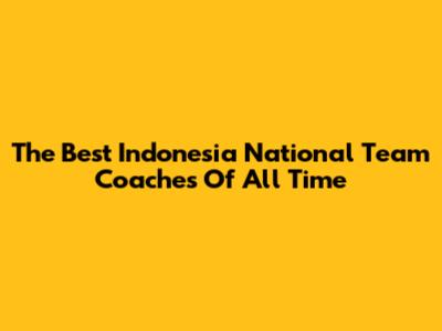 The Best Indonesia National Team Coaches Of All Time