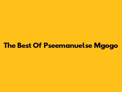 The Best Of Pseemanuelse Mgogo