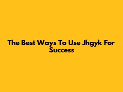 The Best Ways To Use Jhgyk For Success
