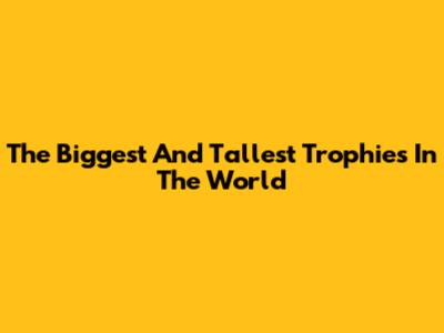 The Biggest And Tallest Trophies In The World