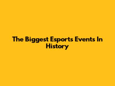 The Biggest Esports Events In History