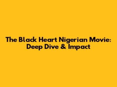 The Black Heart Nigerian Movie: Deep Dive & Impact