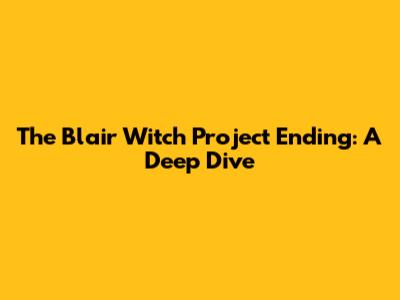 The Blair Witch Project Ending: A Deep Dive