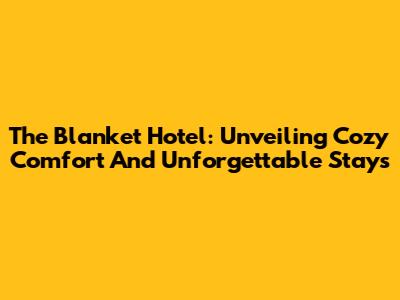 The Blanket Hotel: Unveiling Cozy Comfort And Unforgettable Stays