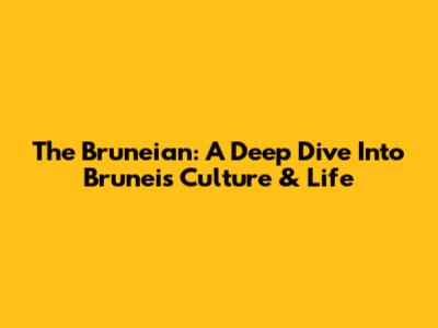 The Bruneian: A Deep Dive Into Brunei's Culture & Life