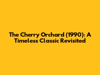 The Cherry Orchard (1990): A Timeless Classic Revisited