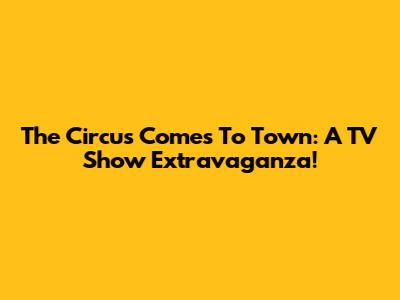 The Circus Comes To Town: A TV Show Extravaganza!