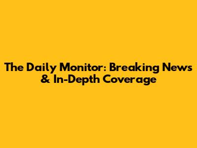 The Daily Monitor: Breaking News & In-Depth Coverage