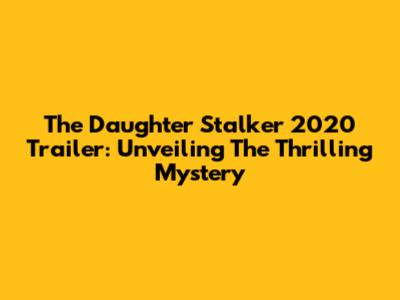 The Daughter Stalker 2020 Trailer: Unveiling The Thrilling Mystery