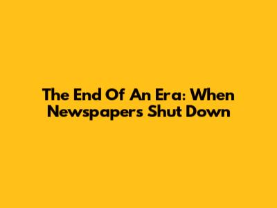 The End Of An Era: When Newspapers Shut Down
