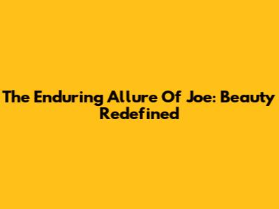 The Enduring Allure Of Joe: Beauty Redefined
