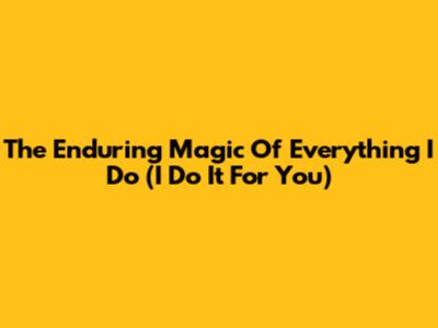 The Enduring Magic Of 'Everything I Do (I Do It For You)'
